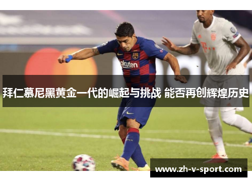 拜仁慕尼黑黄金一代的崛起与挑战 能否再创辉煌历史
