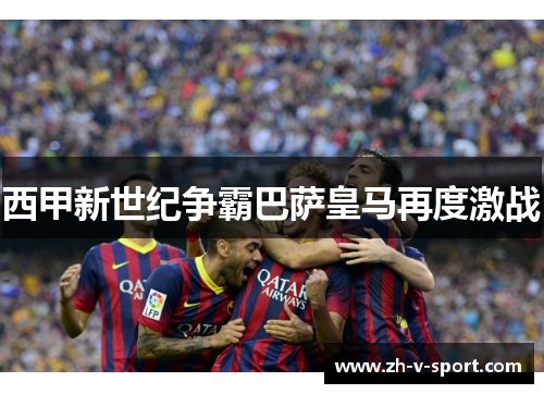 西甲新世纪争霸巴萨皇马再度激战 西甲新世纪争霸巴萨皇马再度激战